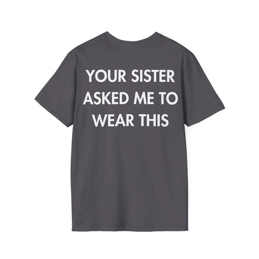 YOUR SISTER ASKED ME TO WEAR THIS - Everything I Love - Unisex T-Shirt - Back Print - STREET STYLE