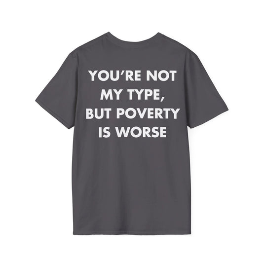 YOU’RE NOT MY TYPE, BUT POVERTY IS WORSE - Everything I Love - Unisex T-Shirt - Back Print - STREET STYLE