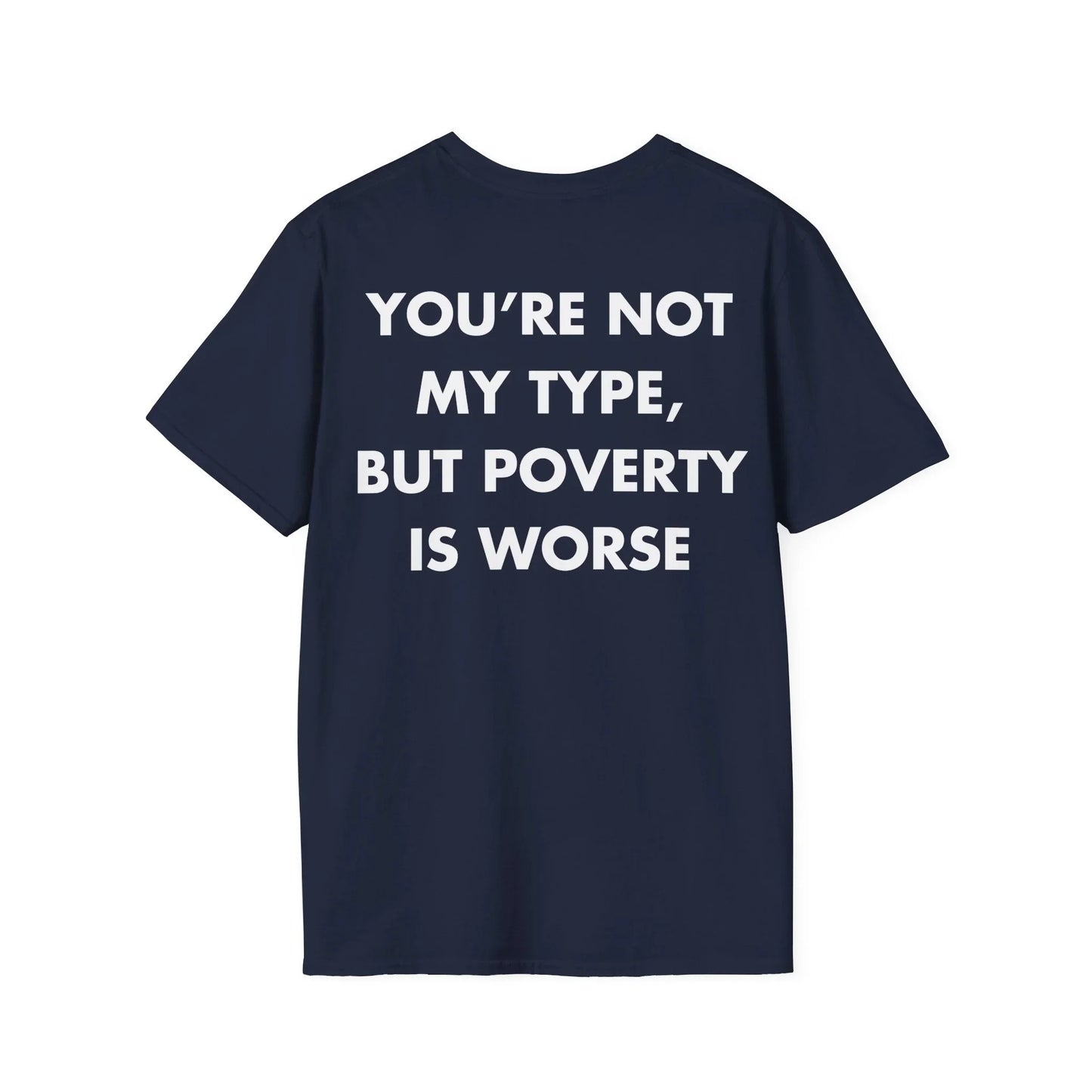 YOU’RE NOT MY TYPE, BUT POVERTY IS WORSE - Everything I Love - Unisex T-Shirt - Back Print - STREET STYLE