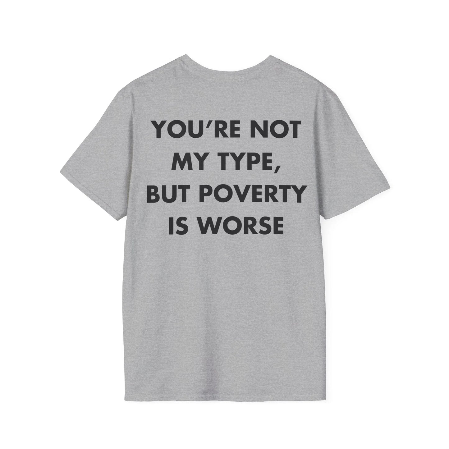 YOU’RE NOT MY TYPE, BUT POVERTY IS WORSE - Everything I Love - Unisex T-Shirt - Back Print - STREET STYLE