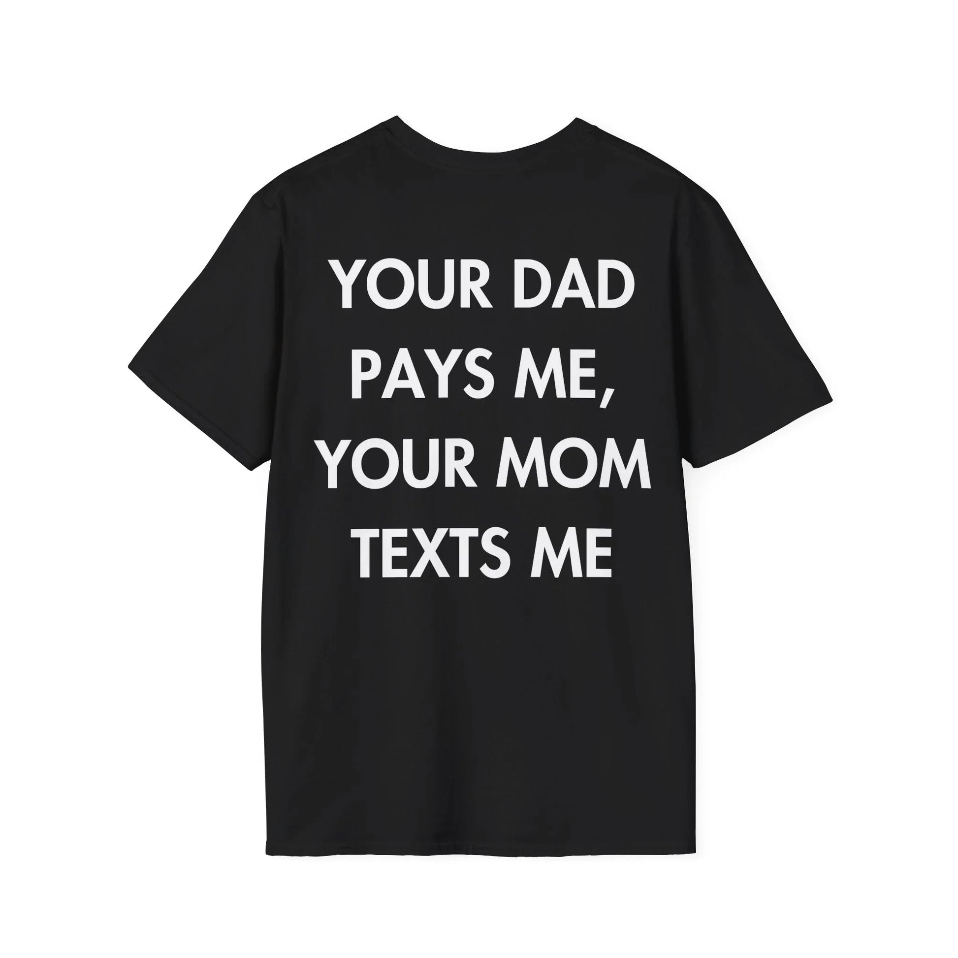 YOUR DAD PAYS ME, YOUR MOM TEXTS ME - Everything I Love - Unisex T-Shirt - Back Print - STREET STYLE