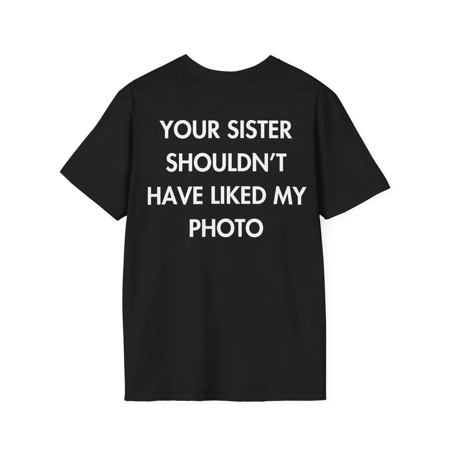 YOUR SISTER SHOULDN’T HAVE LIKED MY PHOTO - Everything I Love - Unisex T-Shirt - Back Print - STREET STYLE