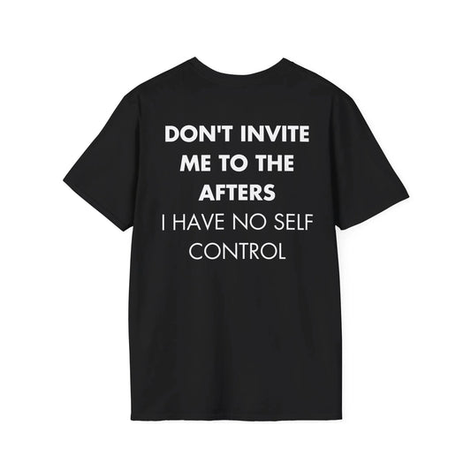 DON'T INVITE ME TO THE AFTERS I HAVE NO SELF CONTROL - Everything I Love - Unisex T-Shirt - Back Print - STREET STYLE