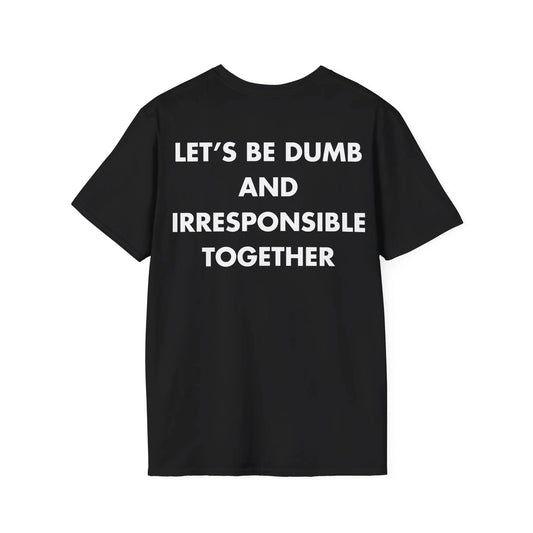 LET’S BE DUMB AND IRRESPONSIBLE TOGETHER - Everything I Love - Unisex T-Shirt - Back Print - STREET STYLE