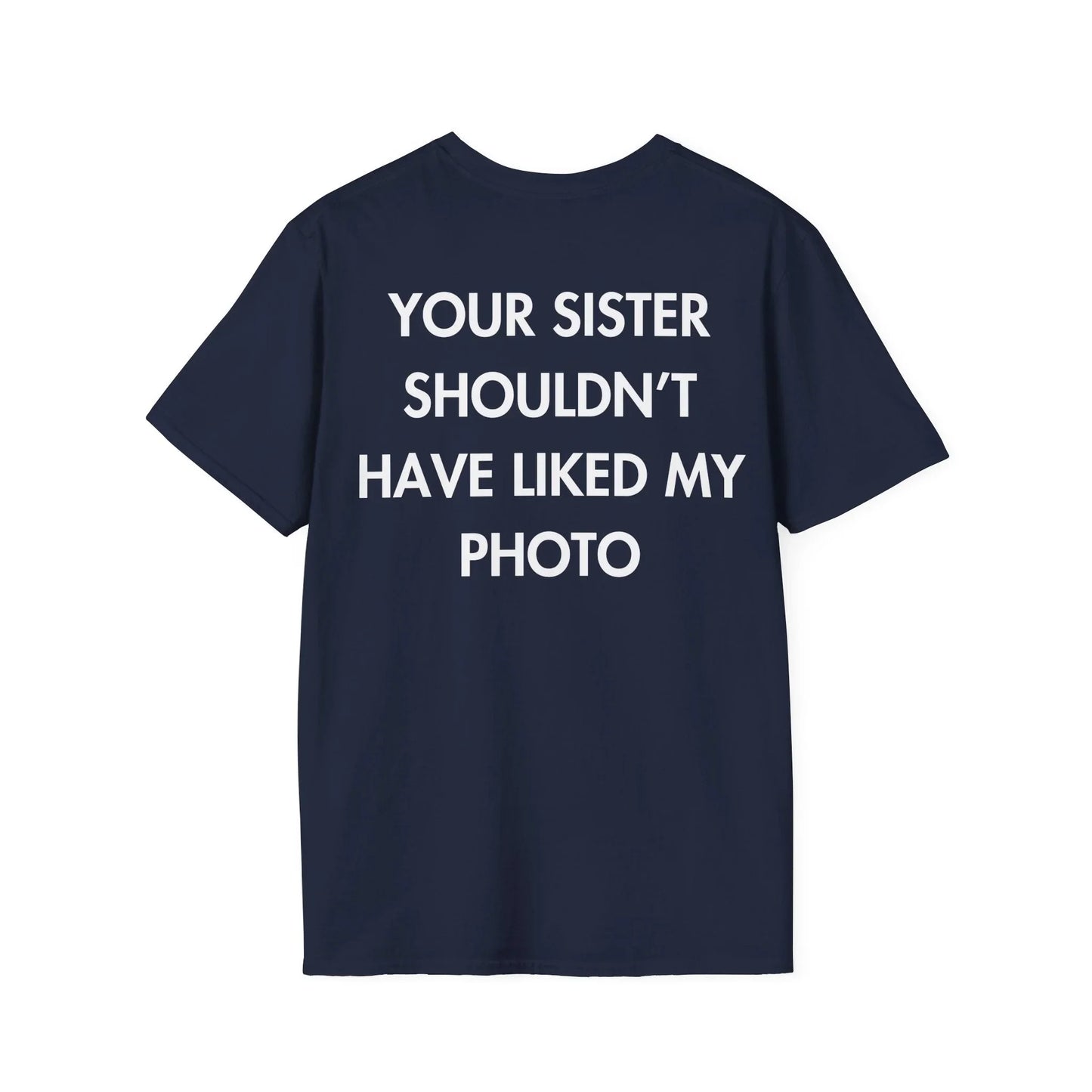 YOUR SISTER SHOULDN’T HAVE LIKED MY PHOTO - Everything I Love - Unisex T-Shirt - Back Print - STREET STYLE