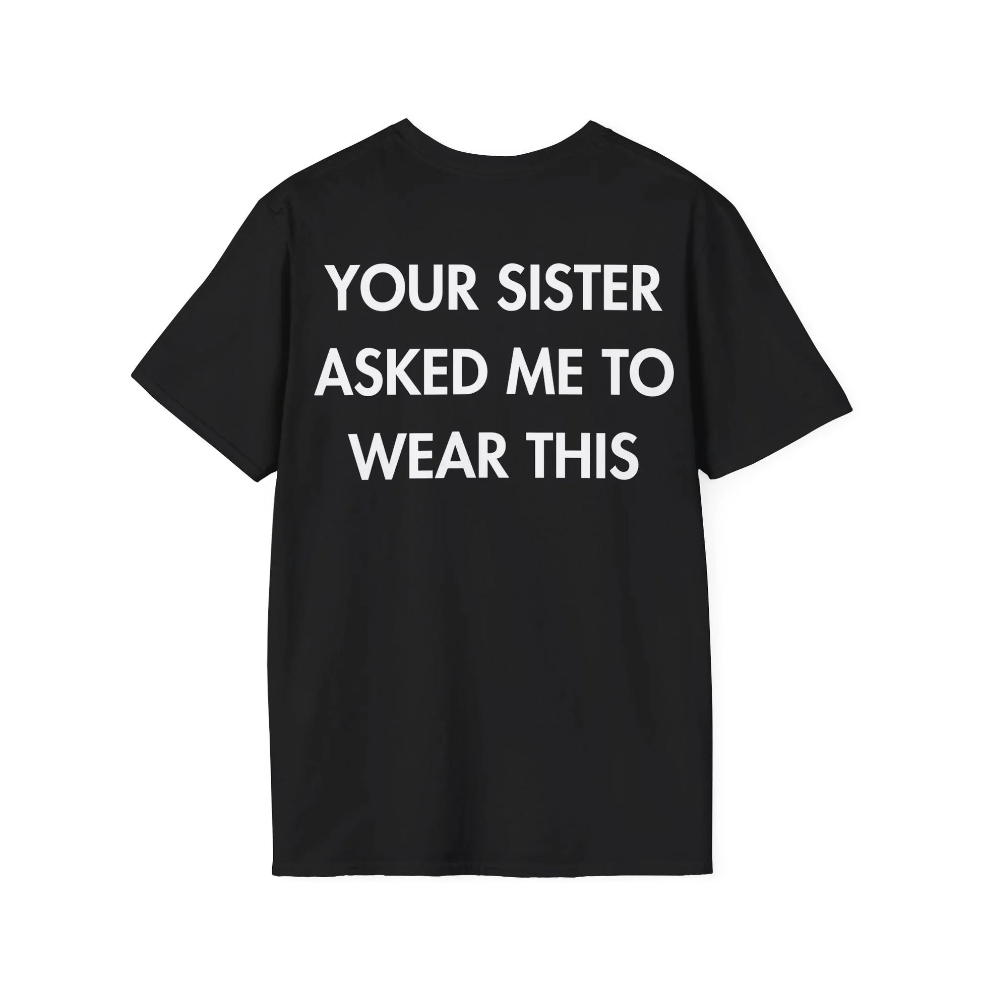 YOUR SISTER ASKED ME TO WEAR THIS - Everything I Love - Unisex T-Shirt - Back Print - STREET STYLE