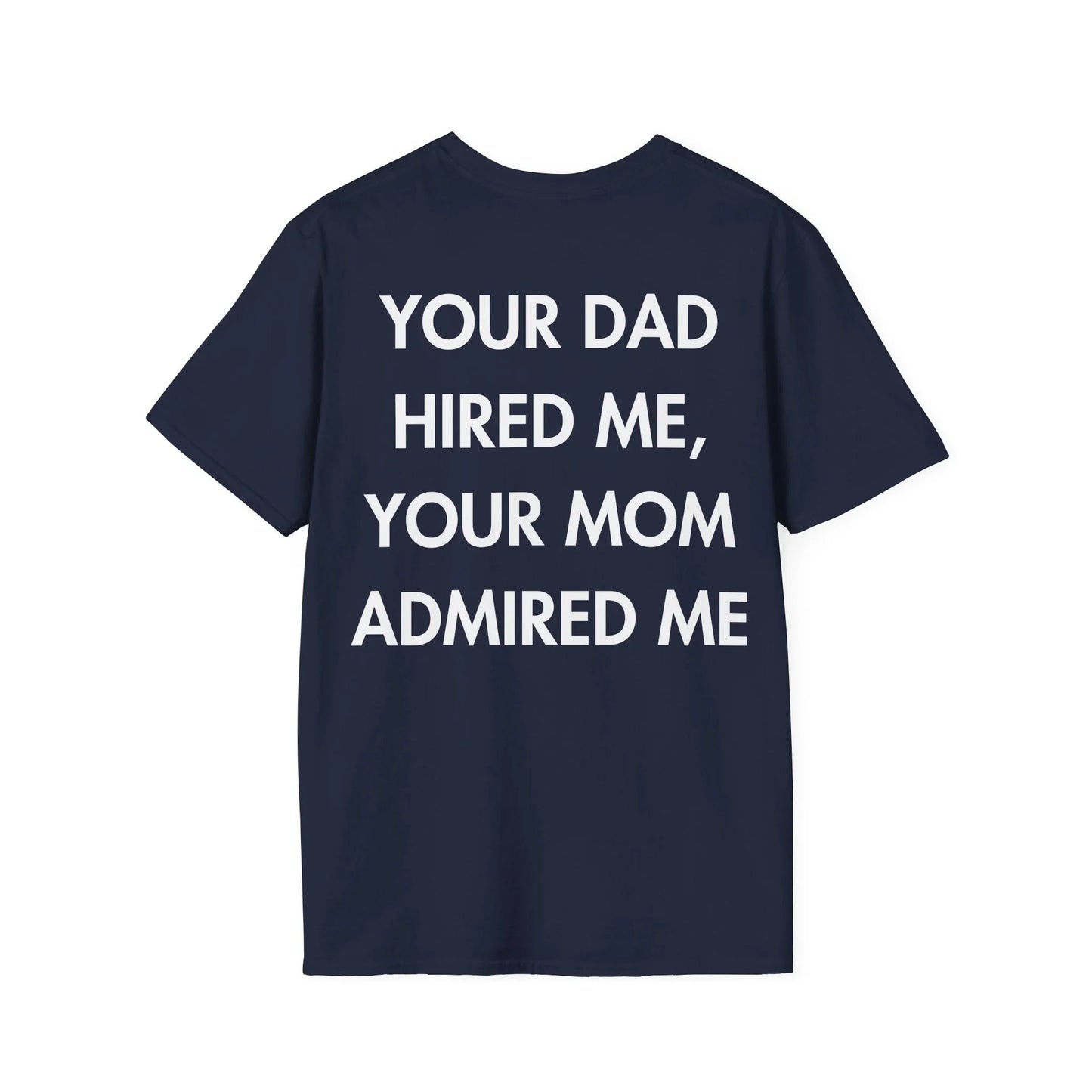 YOUR DAD HIRED ME, YOUR MOM ADMIRED ME - Everything I Love - Unisex T-Shirt - Back Print - STREET STYLE