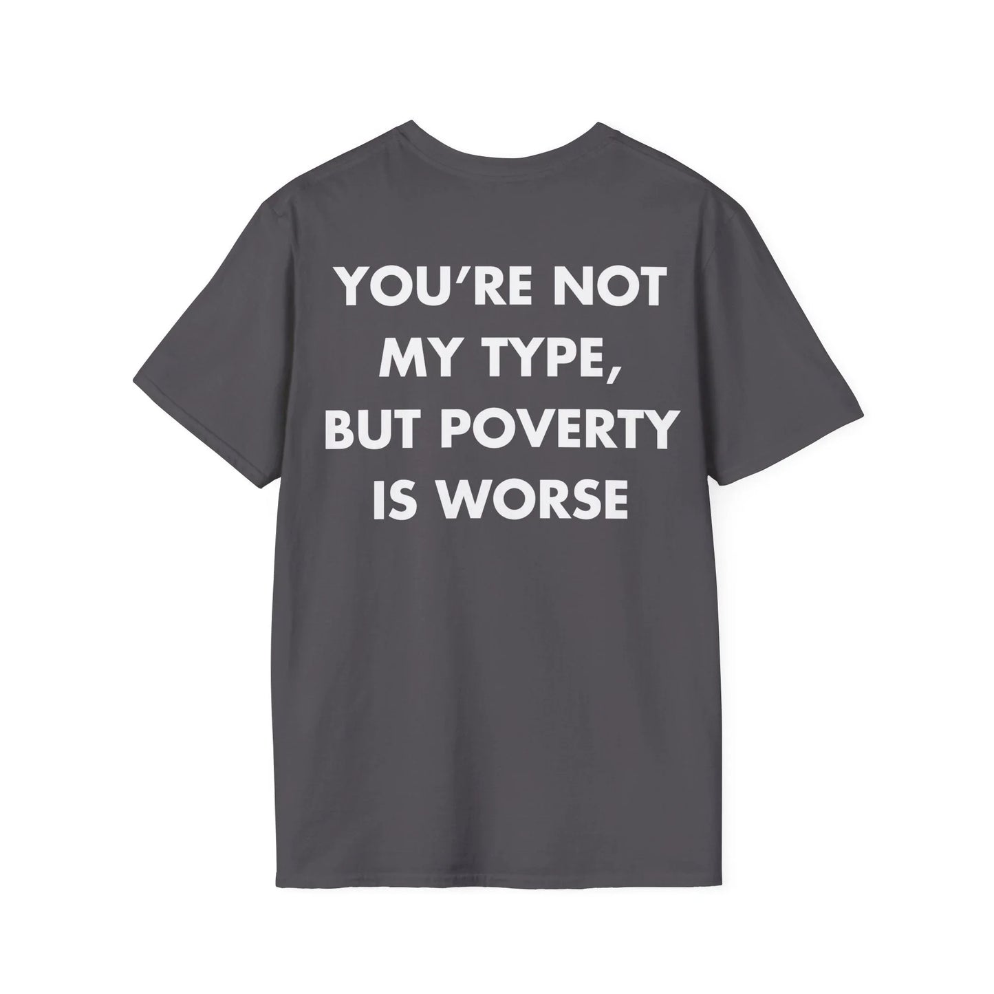 YOU’RE NOT MY TYPE, BUT POVERTY IS WORSE - Everything I Love - Unisex T-Shirt - Back Print - STREET STYLE