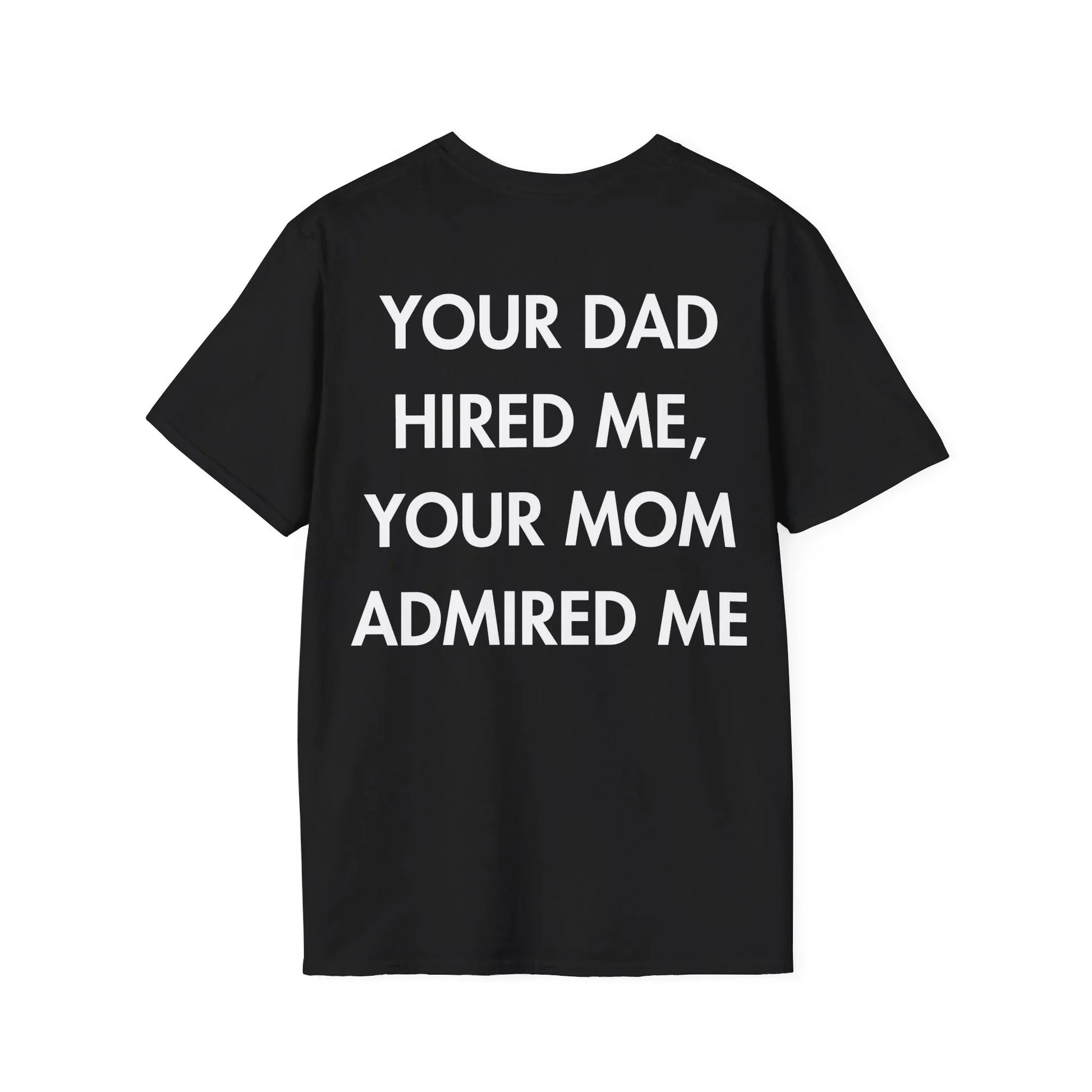 YOUR DAD HIRED ME, YOUR MOM ADMIRED ME - Everything I Love - Unisex T-Shirt - Back Print - STREET STYLE